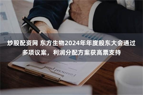 炒股配资网 东方生物2024年年度股东大会通过多项议案，利润分配方案获高票支持
