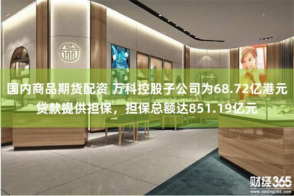 国内商品期货配资 万科控股子公司为68.72亿港元贷款提供担保，担保总额达851.19亿元