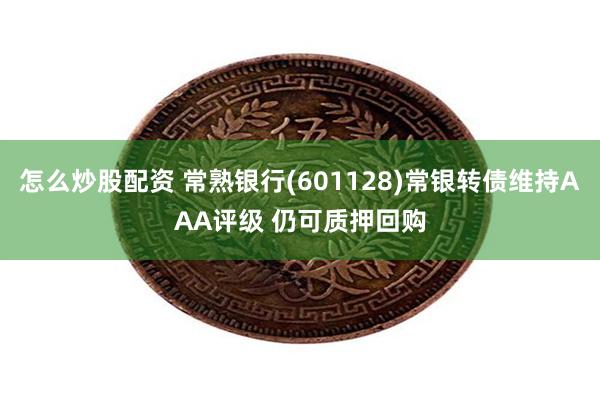 怎么炒股配资 常熟银行(601128)常银转债维持AAA评级 仍可质押回购