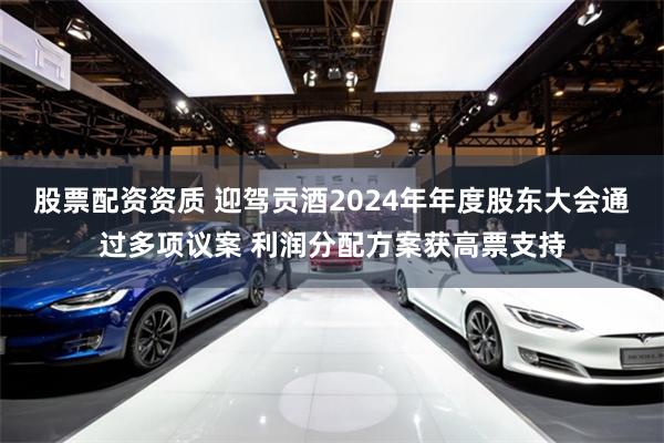 股票配资资质 迎驾贡酒2024年年度股东大会通过多项议案 利润分配方案获高票支持