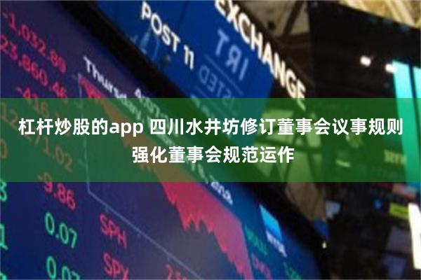杠杆炒股的app 四川水井坊修订董事会议事规则 强化董事会规范运作