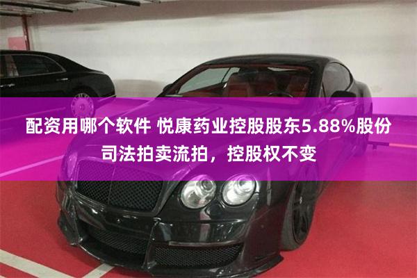 配资用哪个软件 悦康药业控股股东5.88%股份司法拍卖流拍，控股权不变