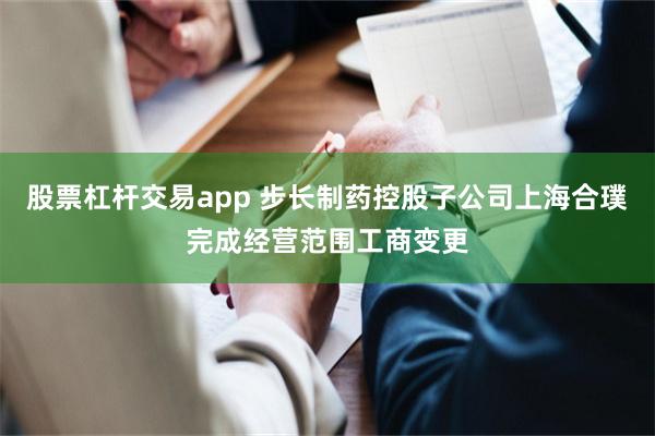 股票杠杆交易app 步长制药控股子公司上海合璞完成经营范围工商变更