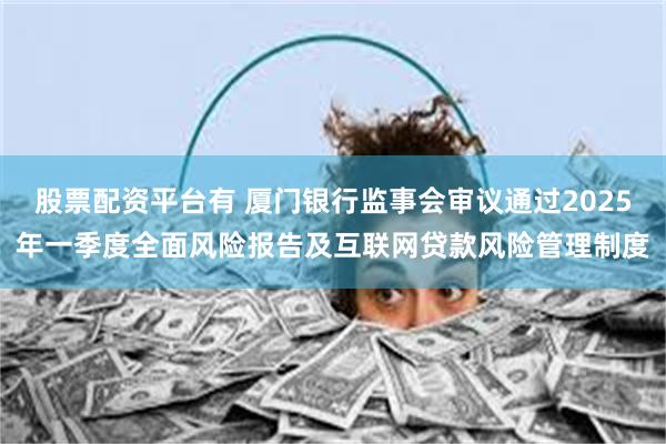 股票配资平台有 厦门银行监事会审议通过2025年一季度全面风险报告及互联网贷款风险管理制度