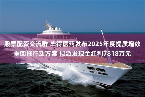 股票配资交流群 毕得医药发布2025年度提质增效重回报行动方案 拟派发现金红利7818万元