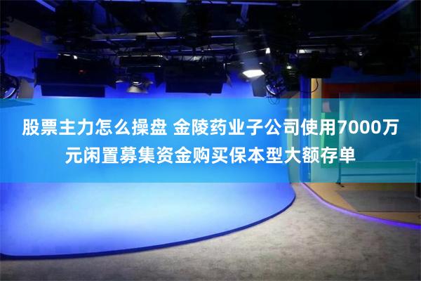 股票主力怎么操盘 金陵药业子公司使用7000万元闲置募集资金购买保本型大额存单