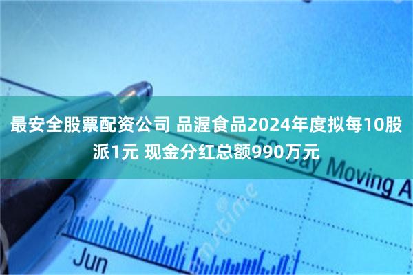 最安全股票配资公司 品渥食品2024年度拟每10股派1元 现金分红总额990万元