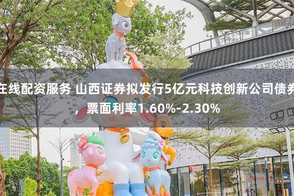 在线配资服务 山西证券拟发行5亿元科技创新公司债券，票面利率1.60%-2.30%