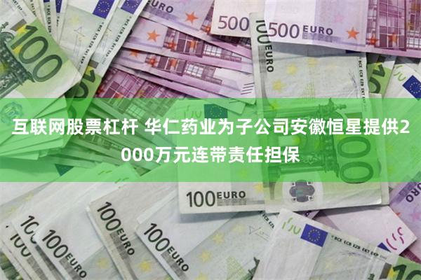 互联网股票杠杆 华仁药业为子公司安徽恒星提供2000万元连带责任担保