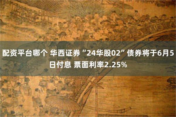 配资平台哪个 华西证券“24华股02”债券将于6月5日付息 票面利率2.25%