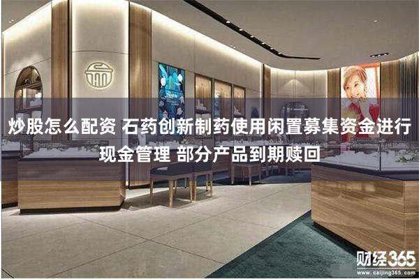 炒股怎么配资 石药创新制药使用闲置募集资金进行现金管理 部分产品到期赎回