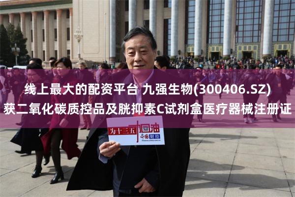 线上最大的配资平台 九强生物(300406.SZ)获二氧化碳质控品及胱抑素C试剂盒医疗器械注册证