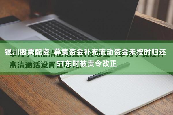 银川股票配资  募集资金补充流动资金未按时归还 ST东时被责令改正