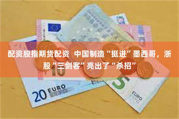 配资股指期货配资  中国制造“挺进”墨西哥，浙股“三剑客”亮出了“杀招”