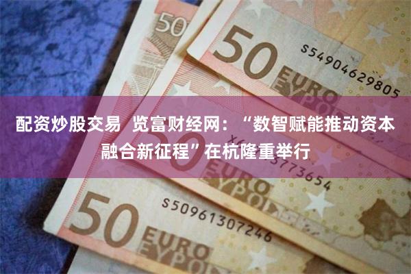 配资炒股交易  览富财经网：“数智赋能推动资本融合新征程”在杭隆重举行