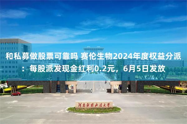 和私募做股票可靠吗 赛伦生物2024年度权益分派：每股派发现金红利0.2元，6月5日发放