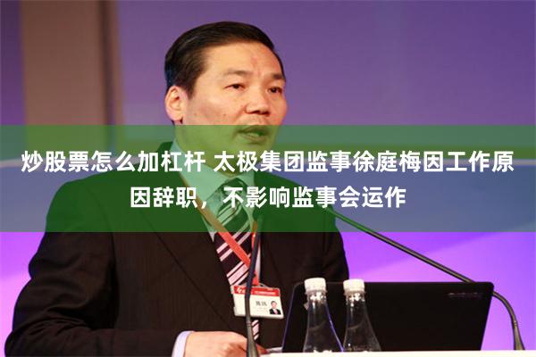 炒股票怎么加杠杆 太极集团监事徐庭梅因工作原因辞职，不影响监事会运作