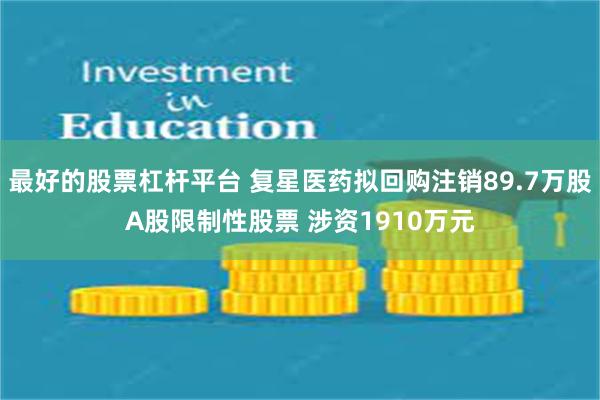 最好的股票杠杆平台 复星医药拟回购注销89.7万股A股限制性股票 涉资1910万元