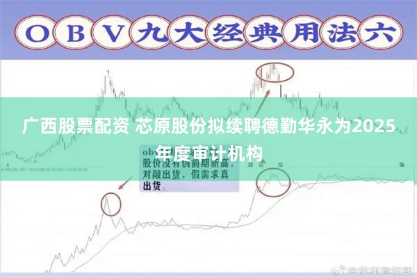 广西股票配资 芯原股份拟续聘德勤华永为2025年度审计机构
