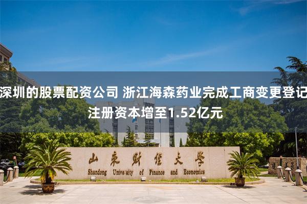 深圳的股票配资公司 浙江海森药业完成工商变更登记 注册资本增至1.52亿元