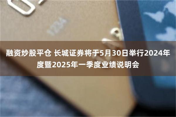 融资炒股平仓 长城证券将于5月30日举行2024年度暨2025年一季度业绩说明会