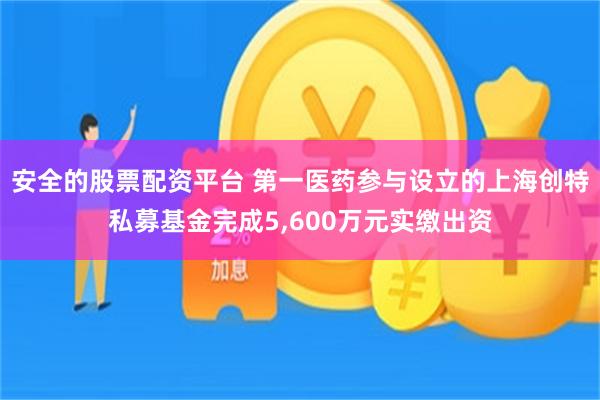 安全的股票配资平台 第一医药参与设立的上海创特私募基金完成5,600万元实缴出资