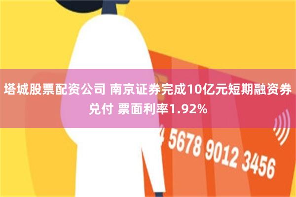 塔城股票配资公司 南京证券完成10亿元短期融资券兑付 票面利率1.92%