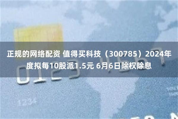 正规的网络配资 值得买科技（300785）2024年度拟每10股派1.5元 6月6日除权除息