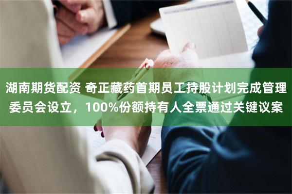 湖南期货配资 奇正藏药首期员工持股计划完成管理委员会设立，100%份额持有人全票通过关键议案