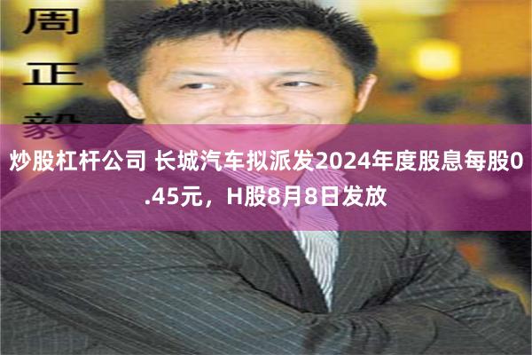 炒股杠杆公司 长城汽车拟派发2024年度股息每股0.45元，H股8月8日发放