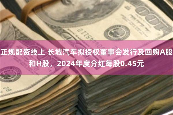 正规配资线上 长城汽车拟授权董事会发行及回购A股和H股，2024年度分红每股0.45元