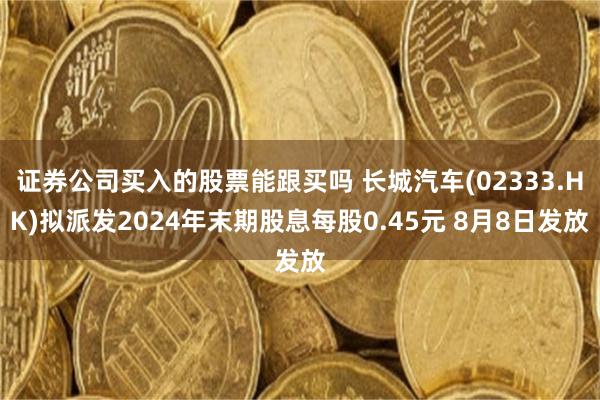 证券公司买入的股票能跟买吗 长城汽车(02333.HK)拟派发2024年末期股息每股0.45元 8月8日发放