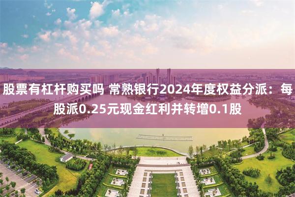 股票有杠杆购买吗 常熟银行2024年度权益分派：每股派0.25元现金红利并转增0.1股