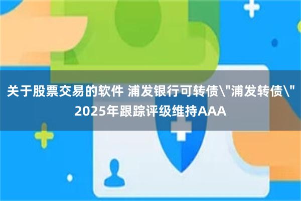 关于股票交易的软件 浦发银行可转债＂浦发转债＂2025年跟踪评级维持AAA