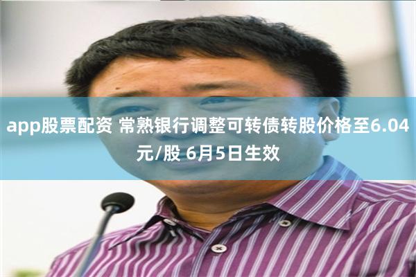 app股票配资 常熟银行调整可转债转股价格至6.04元/股 6月5日生效