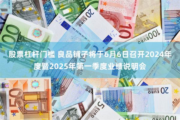 股票杠杆门槛 良品铺子将于6月6日召开2024年度暨2025年第一季度业绩说明会