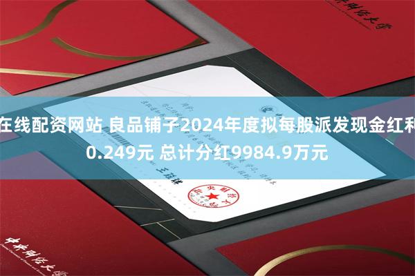 在线配资网站 良品铺子2024年度拟每股派发现金红利0.249元 总计分红9984.9万元