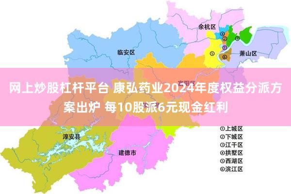 网上炒股杠杆平台 康弘药业2024年度权益分派方案出炉 每10股派6元现金红利