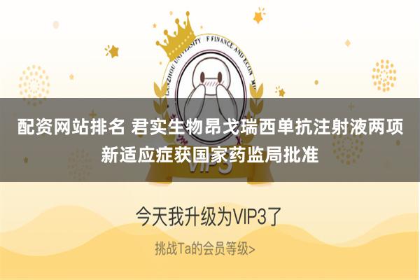 配资网站排名 君实生物昂戈瑞西单抗注射液两项新适应症获国家药监局批准