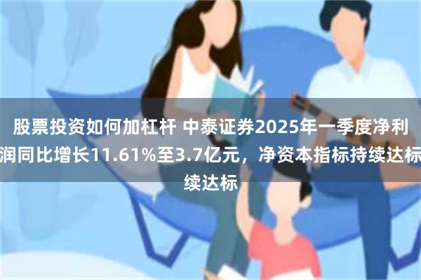 股票投资如何加杠杆 中泰证券2025年一季度净利润同比增长11.61%至3.7亿元，净资本指标持续达标