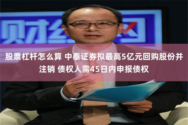 股票杠杆怎么算 中泰证券拟最高5亿元回购股份并注销 债权人需45日内申报债权