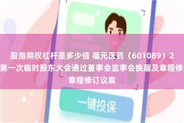 股指期权杠杆是多少倍 福元医药（601089）2025年第一次临时股东大会通过董事会监事会换届及章程修订议案