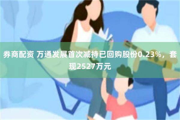 券商配资 万通发展首次减持已回购股份0.23%，套现2527万元