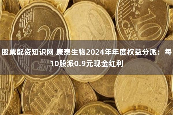 股票配资知识网 康泰生物2024年年度权益分派：每10股派0.9元现金红利