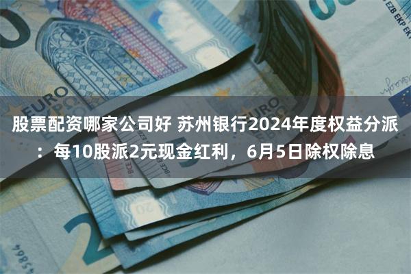 股票配资哪家公司好 苏州银行2024年度权益分派：每10股派2元现金红利，6月5日除权除息