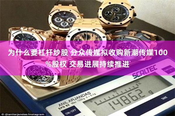 为什么要杠杆炒股 分众传媒拟收购新潮传媒100%股权 交易进展持续推进