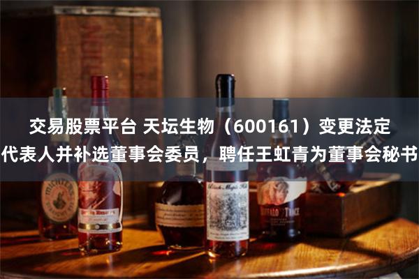 交易股票平台 天坛生物（600161）变更法定代表人并补选董事会委员，聘任王虹青为董事会秘书