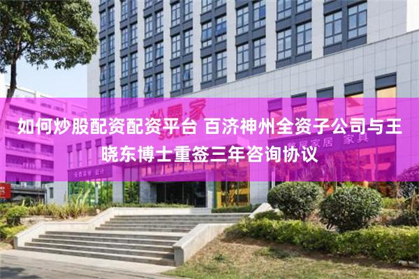 如何炒股配资配资平台 百济神州全资子公司与王晓东博士重签三年咨询协议