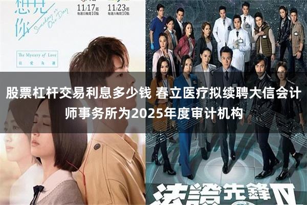 股票杠杆交易利息多少钱 春立医疗拟续聘大信会计师事务所为2025年度审计机构