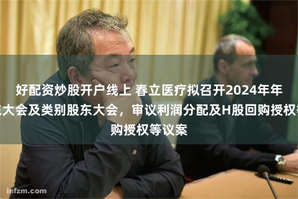 好配资炒股开户线上 春立医疗拟召开2024年年度股东大会及类别股东大会，审议利润分配及H股回购授权等议案